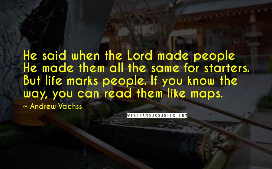 Andrew Vachss Quotes: He said when the Lord made people He made them all the same for starters. But life marks people. If you know the way, you can read them like maps.