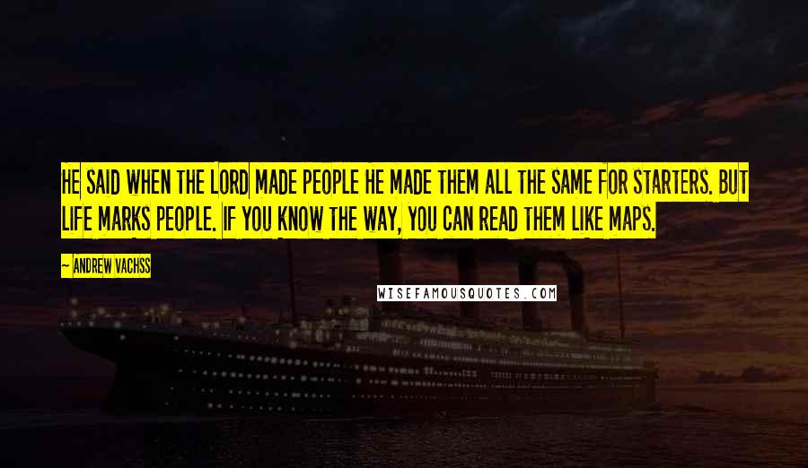 Andrew Vachss Quotes: He said when the Lord made people He made them all the same for starters. But life marks people. If you know the way, you can read them like maps.