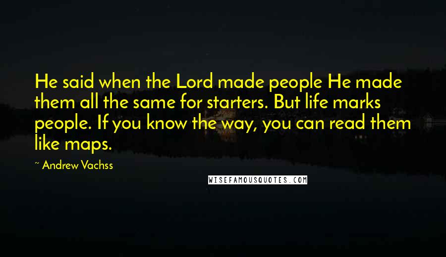 Andrew Vachss Quotes: He said when the Lord made people He made them all the same for starters. But life marks people. If you know the way, you can read them like maps.