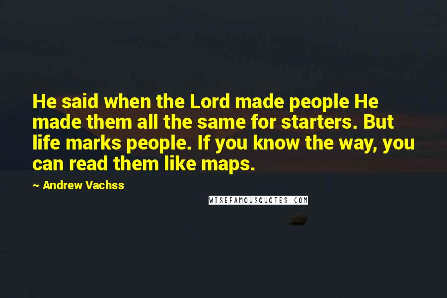 Andrew Vachss Quotes: He said when the Lord made people He made them all the same for starters. But life marks people. If you know the way, you can read them like maps.