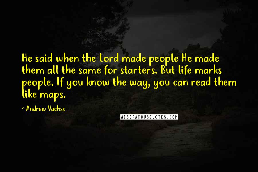 Andrew Vachss Quotes: He said when the Lord made people He made them all the same for starters. But life marks people. If you know the way, you can read them like maps.