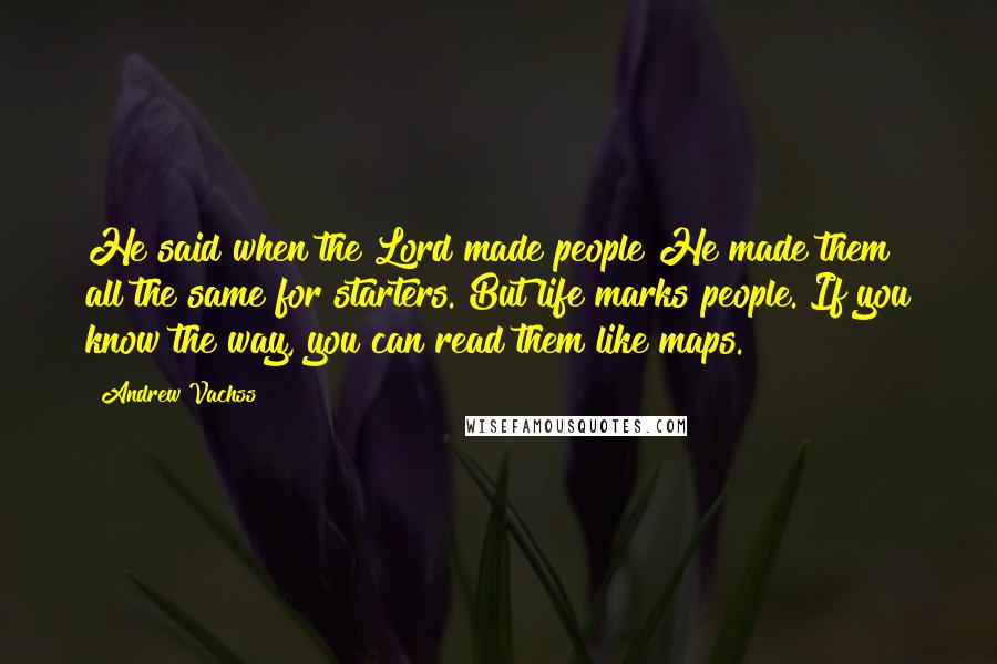 Andrew Vachss Quotes: He said when the Lord made people He made them all the same for starters. But life marks people. If you know the way, you can read them like maps.