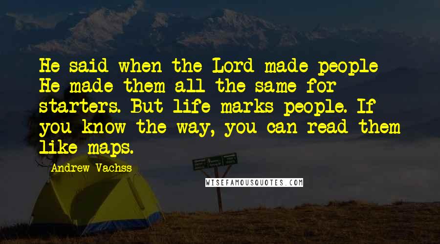 Andrew Vachss Quotes: He said when the Lord made people He made them all the same for starters. But life marks people. If you know the way, you can read them like maps.