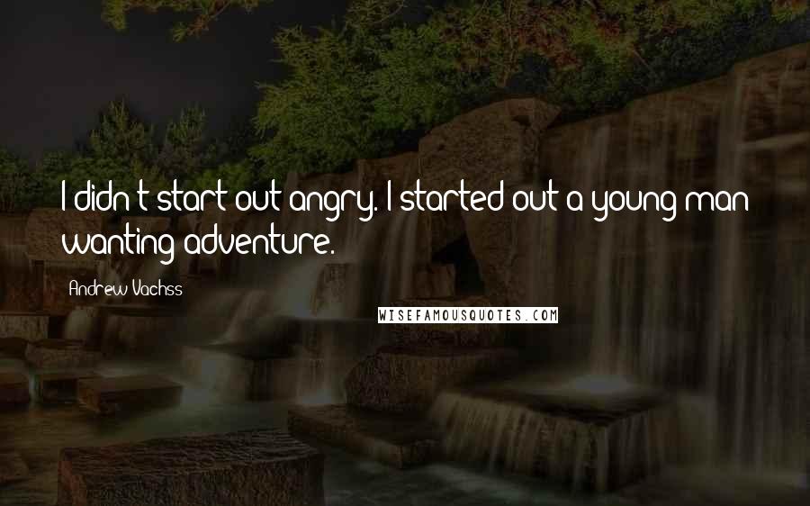 Andrew Vachss Quotes: I didn't start out angry. I started out a young man wanting adventure.