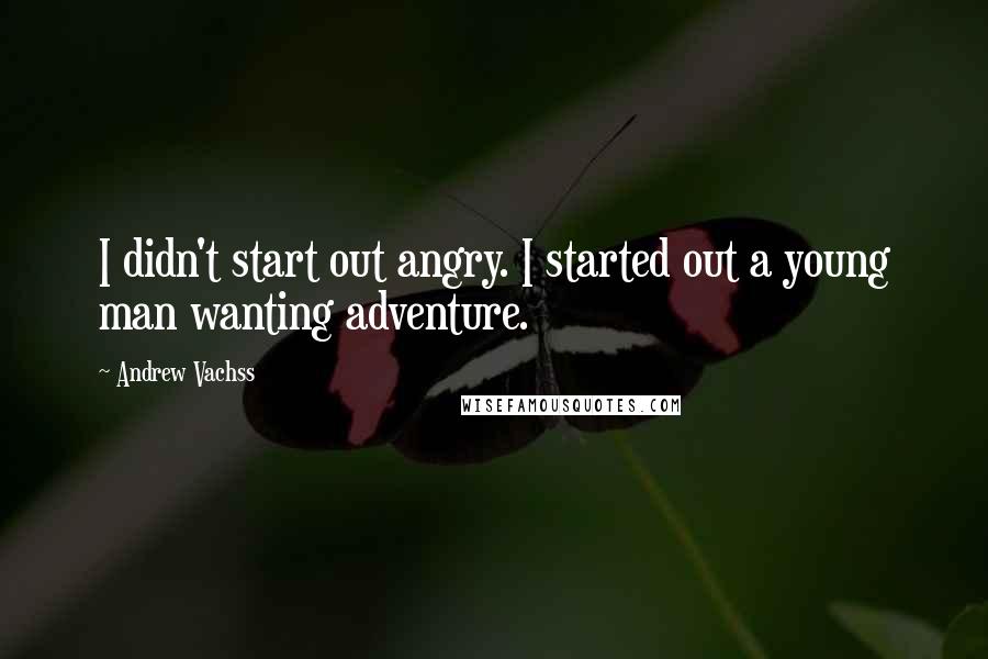 Andrew Vachss Quotes: I didn't start out angry. I started out a young man wanting adventure.