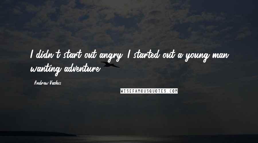 Andrew Vachss Quotes: I didn't start out angry. I started out a young man wanting adventure.