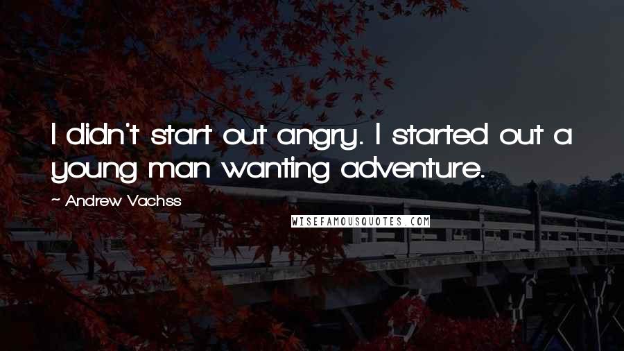 Andrew Vachss Quotes: I didn't start out angry. I started out a young man wanting adventure.