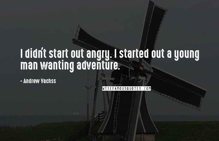 Andrew Vachss Quotes: I didn't start out angry. I started out a young man wanting adventure.