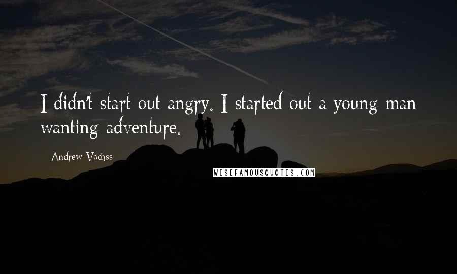 Andrew Vachss Quotes: I didn't start out angry. I started out a young man wanting adventure.