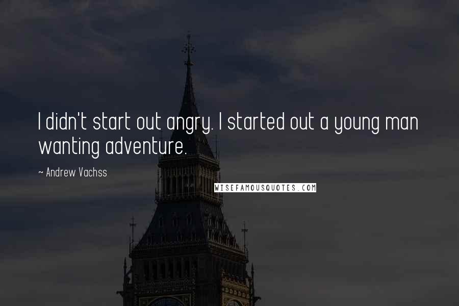 Andrew Vachss Quotes: I didn't start out angry. I started out a young man wanting adventure.