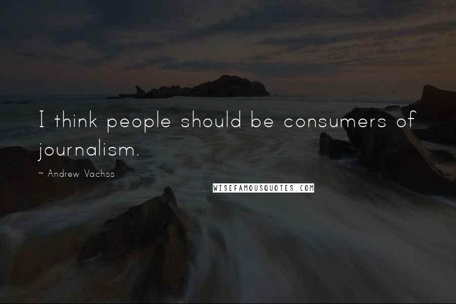 Andrew Vachss Quotes: I think people should be consumers of journalism.