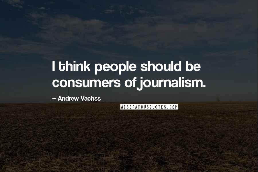 Andrew Vachss Quotes: I think people should be consumers of journalism.