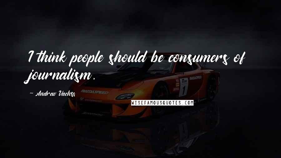 Andrew Vachss Quotes: I think people should be consumers of journalism.