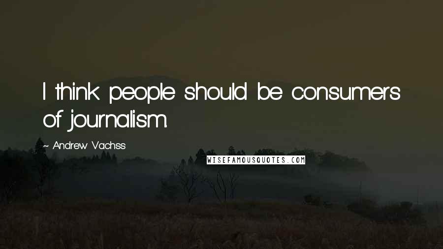 Andrew Vachss Quotes: I think people should be consumers of journalism.