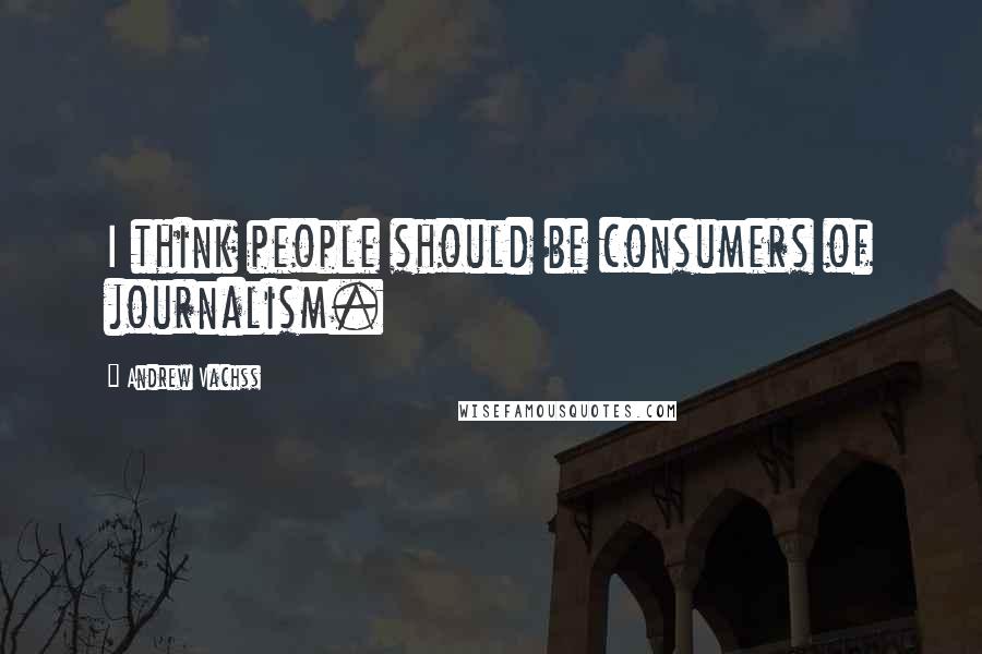 Andrew Vachss Quotes: I think people should be consumers of journalism.