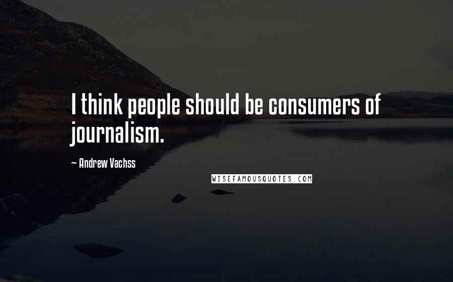 Andrew Vachss Quotes: I think people should be consumers of journalism.