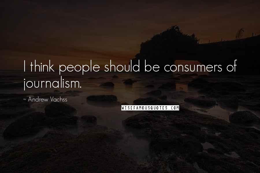 Andrew Vachss Quotes: I think people should be consumers of journalism.