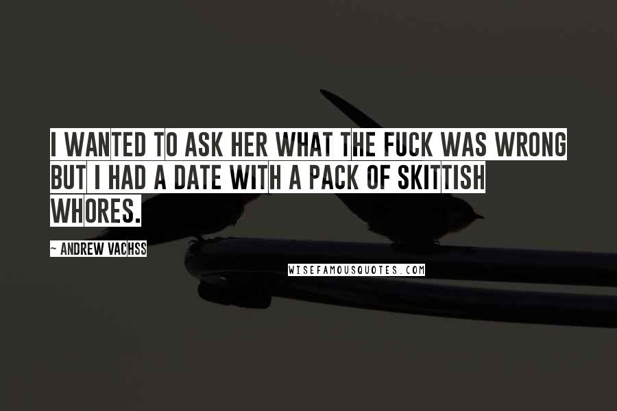 Andrew Vachss Quotes: I wanted to ask her what the fuck was wrong but I had a date with a pack of skittish whores.