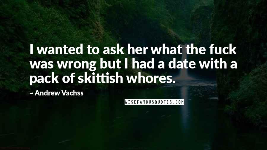 Andrew Vachss Quotes: I wanted to ask her what the fuck was wrong but I had a date with a pack of skittish whores.