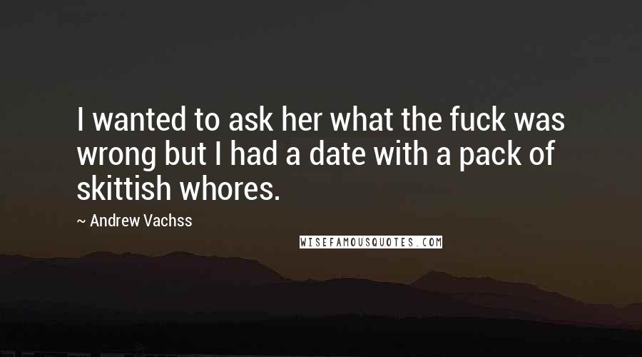 Andrew Vachss Quotes: I wanted to ask her what the fuck was wrong but I had a date with a pack of skittish whores.