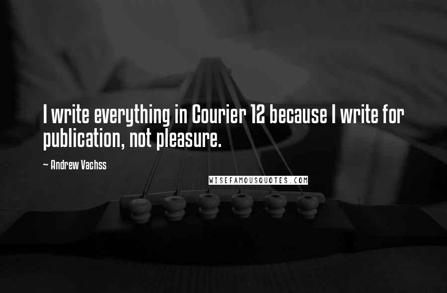 Andrew Vachss Quotes: I write everything in Courier 12 because I write for publication, not pleasure.