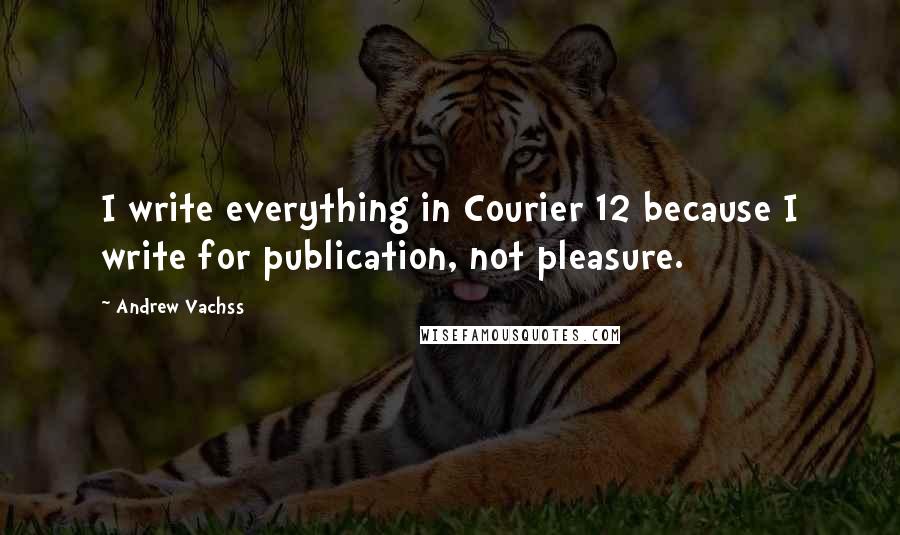 Andrew Vachss Quotes: I write everything in Courier 12 because I write for publication, not pleasure.