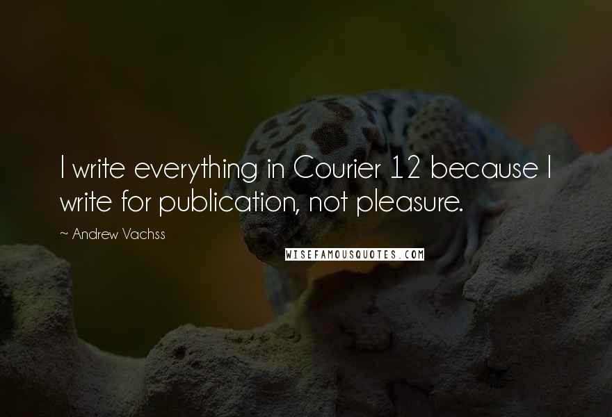 Andrew Vachss Quotes: I write everything in Courier 12 because I write for publication, not pleasure.