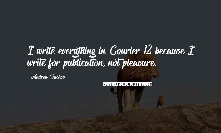 Andrew Vachss Quotes: I write everything in Courier 12 because I write for publication, not pleasure.