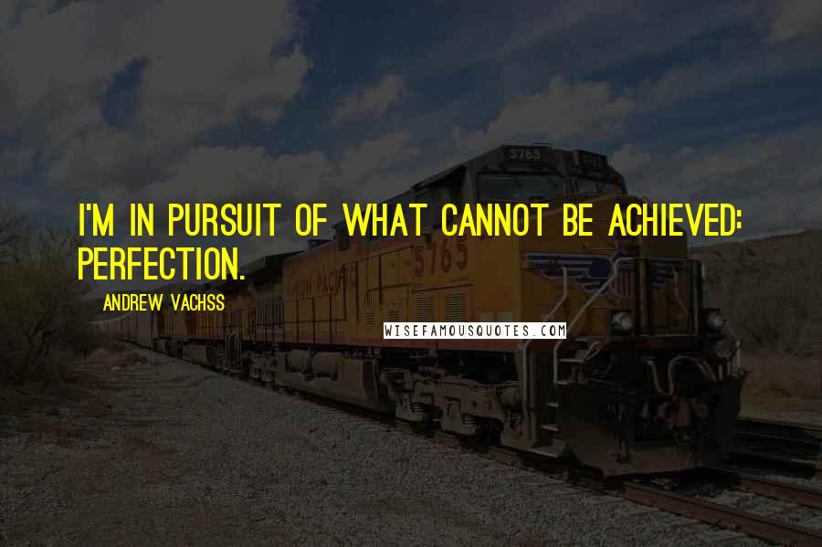 Andrew Vachss Quotes: I'm in pursuit of what cannot be achieved: perfection.