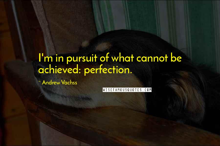 Andrew Vachss Quotes: I'm in pursuit of what cannot be achieved: perfection.