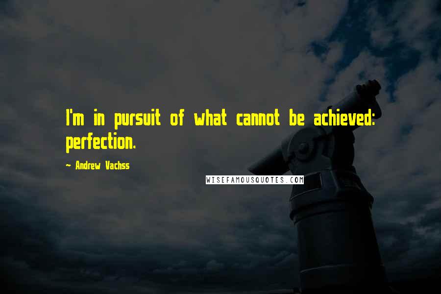 Andrew Vachss Quotes: I'm in pursuit of what cannot be achieved: perfection.