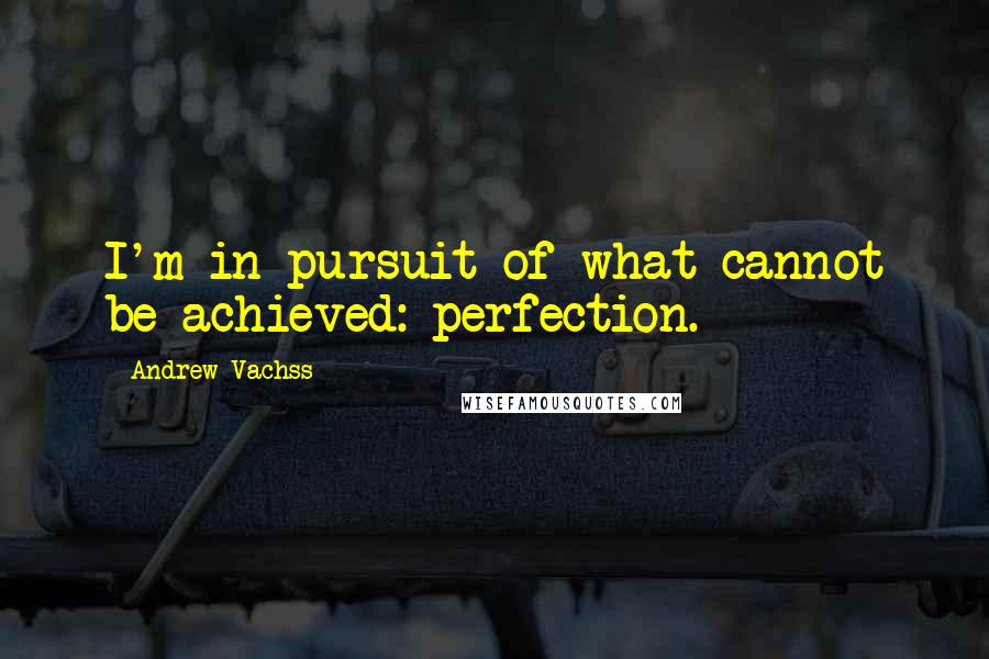 Andrew Vachss Quotes: I'm in pursuit of what cannot be achieved: perfection.