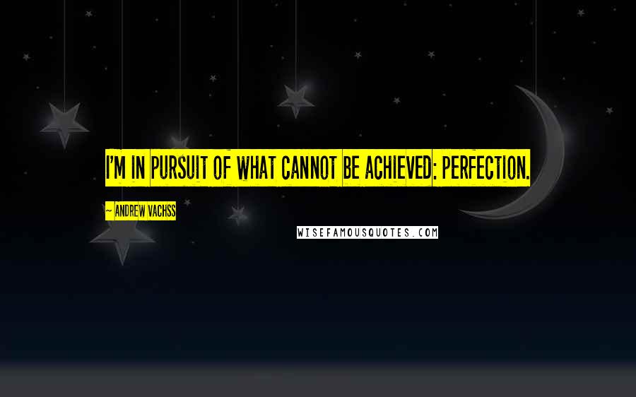 Andrew Vachss Quotes: I'm in pursuit of what cannot be achieved: perfection.