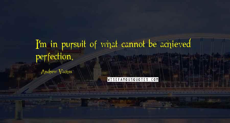 Andrew Vachss Quotes: I'm in pursuit of what cannot be achieved: perfection.
