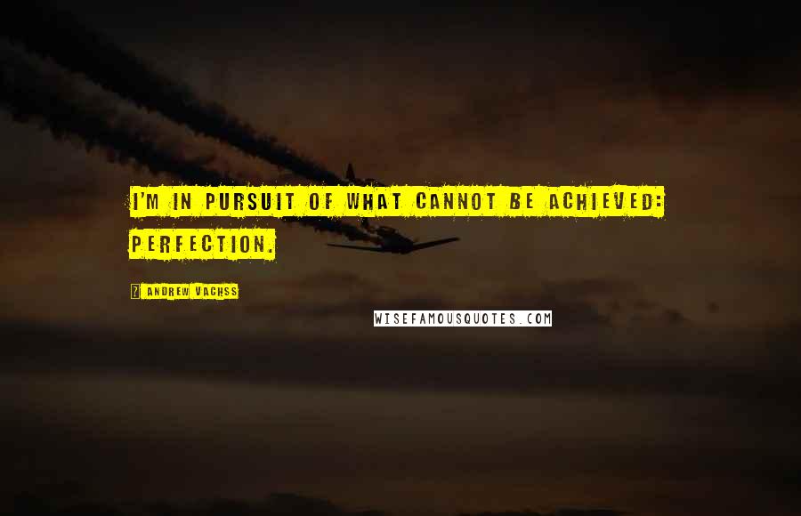 Andrew Vachss Quotes: I'm in pursuit of what cannot be achieved: perfection.