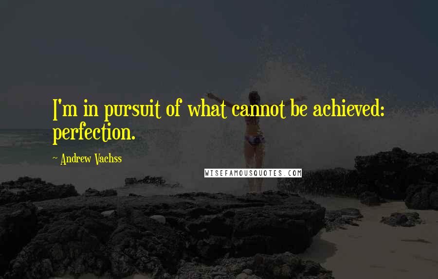 Andrew Vachss Quotes: I'm in pursuit of what cannot be achieved: perfection.