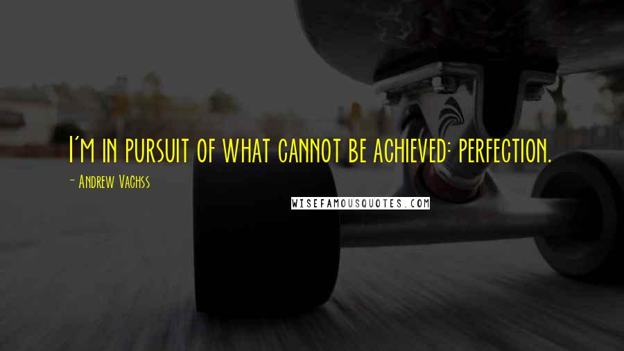 Andrew Vachss Quotes: I'm in pursuit of what cannot be achieved: perfection.