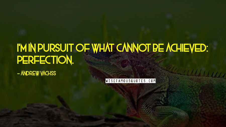 Andrew Vachss Quotes: I'm in pursuit of what cannot be achieved: perfection.