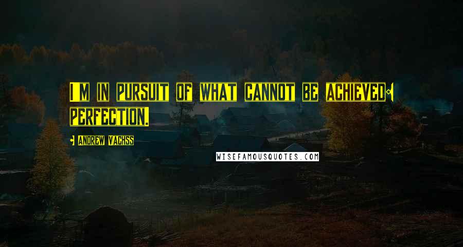 Andrew Vachss Quotes: I'm in pursuit of what cannot be achieved: perfection.