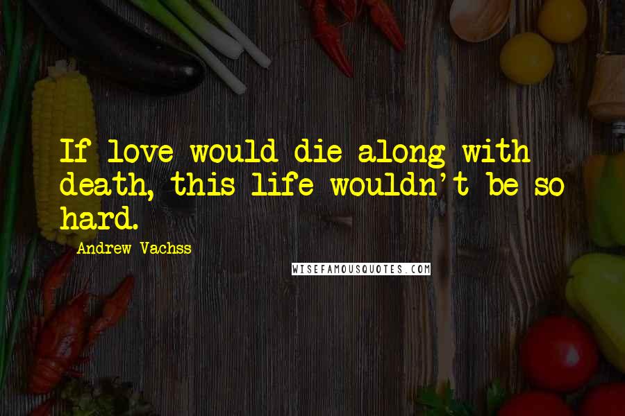 Andrew Vachss Quotes: If love would die along with death, this life wouldn't be so hard.