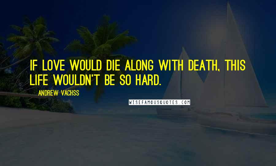 Andrew Vachss Quotes: If love would die along with death, this life wouldn't be so hard.