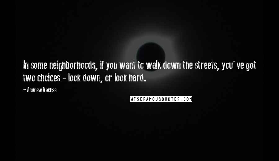 Andrew Vachss Quotes: In some neighborhoods, if you want to walk down the streets, you've got two choices - look down, or look hard.