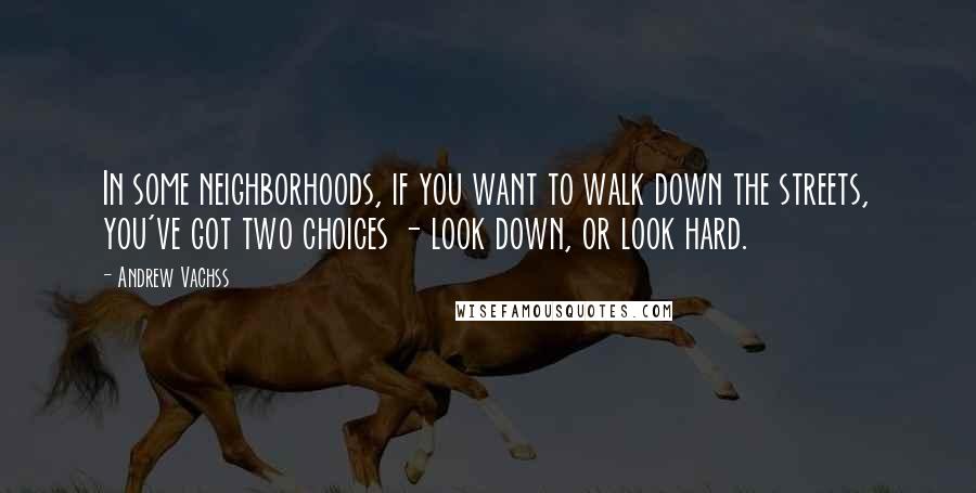 Andrew Vachss Quotes: In some neighborhoods, if you want to walk down the streets, you've got two choices - look down, or look hard.