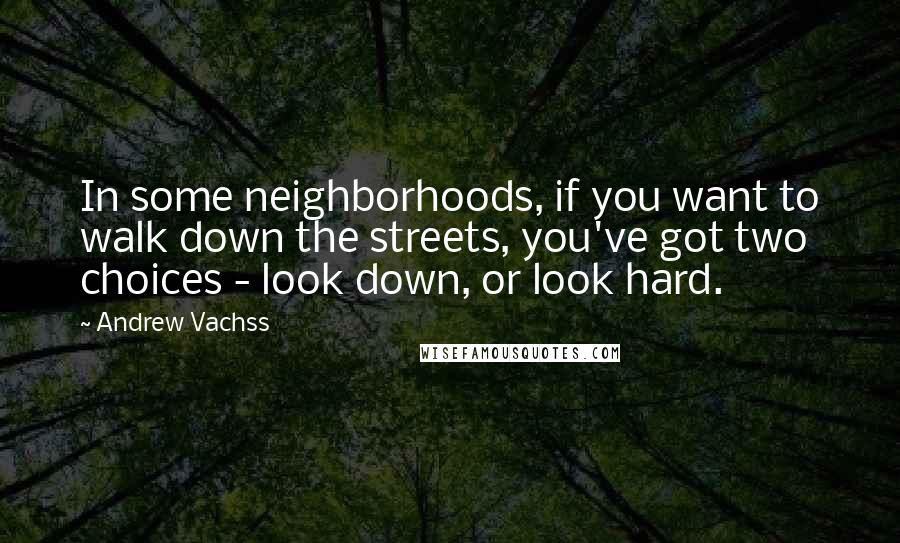 Andrew Vachss Quotes: In some neighborhoods, if you want to walk down the streets, you've got two choices - look down, or look hard.