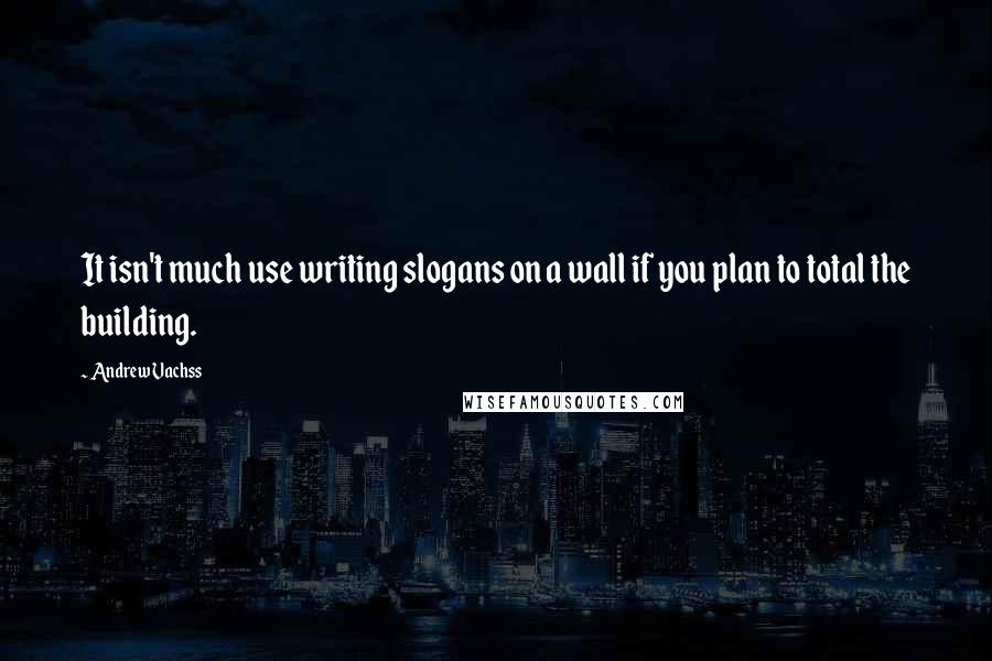 Andrew Vachss Quotes: It isn't much use writing slogans on a wall if you plan to total the building.