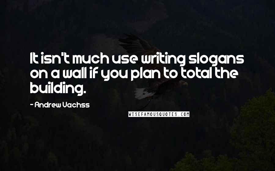 Andrew Vachss Quotes: It isn't much use writing slogans on a wall if you plan to total the building.