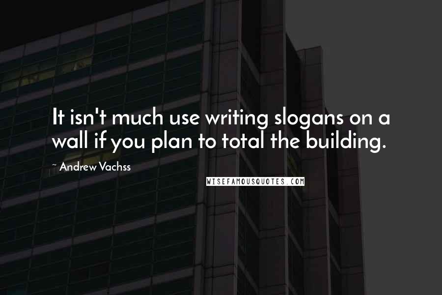 Andrew Vachss Quotes: It isn't much use writing slogans on a wall if you plan to total the building.