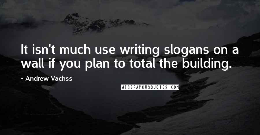 Andrew Vachss Quotes: It isn't much use writing slogans on a wall if you plan to total the building.