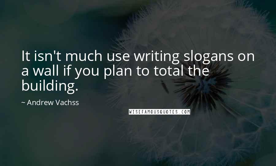 Andrew Vachss Quotes: It isn't much use writing slogans on a wall if you plan to total the building.