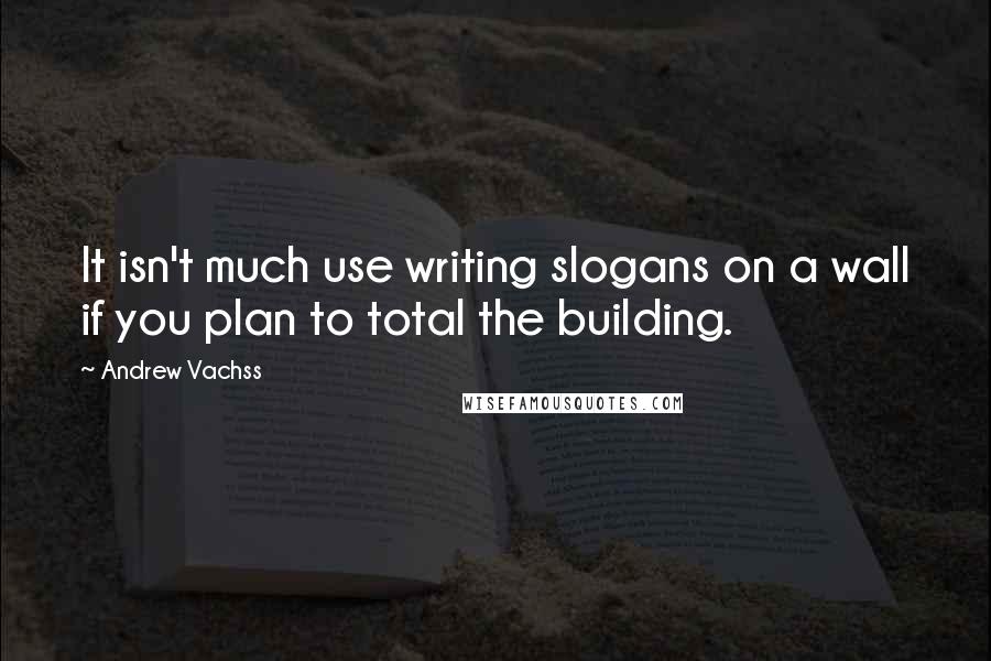 Andrew Vachss Quotes: It isn't much use writing slogans on a wall if you plan to total the building.